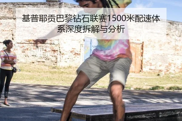 基普耶贡巴黎钻石联赛1500米配速体系深度拆解与分析